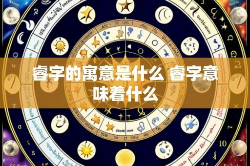 睿字的寓意是什么 睿字意味着什么