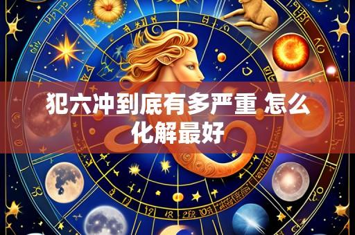 犯六冲到底有多严重 怎么化解最好