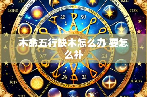 木命五行缺木怎么办 要怎么补