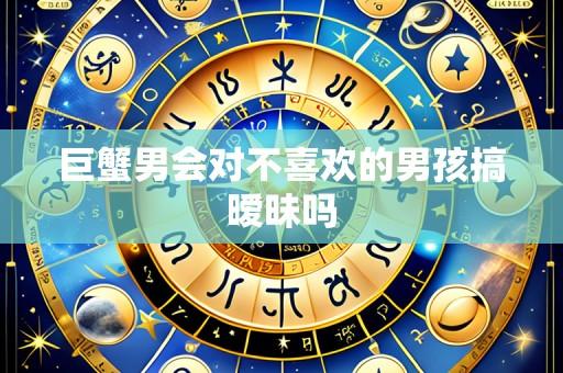 巨蟹男会对不喜欢的男孩搞暧昧吗