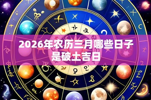 2026年农历三月哪些日子是破土吉日