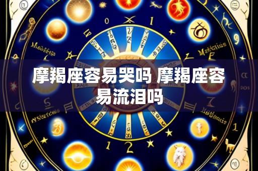 摩羯座容易哭吗 摩羯座容易流泪吗