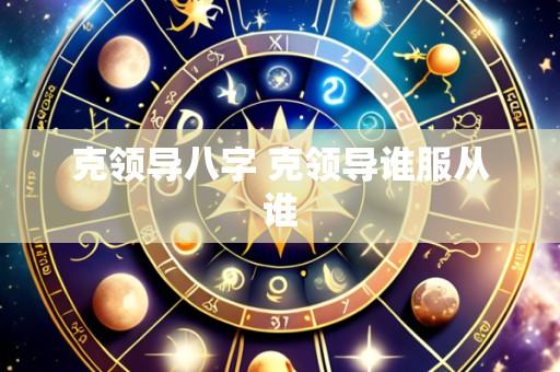 克领导八字 克领导谁服从谁