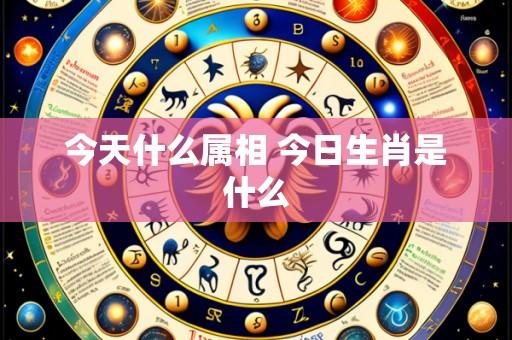 今天什么属相 今日生肖是什么