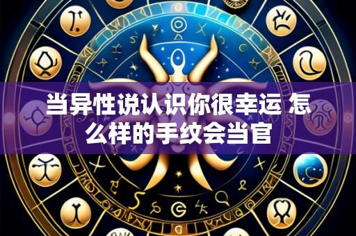 当异性说认识你很幸运 怎么样的手纹会当官