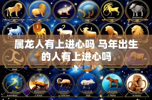 属龙人有上进心吗 马年出生的人有上进心吗