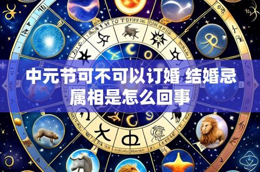 中元节可不可以订婚 结婚忌属相是怎么回事
