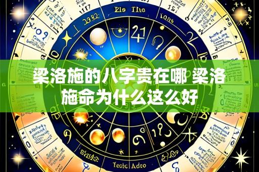 梁洛施的八字贵在哪 梁洛施命为什么这么好