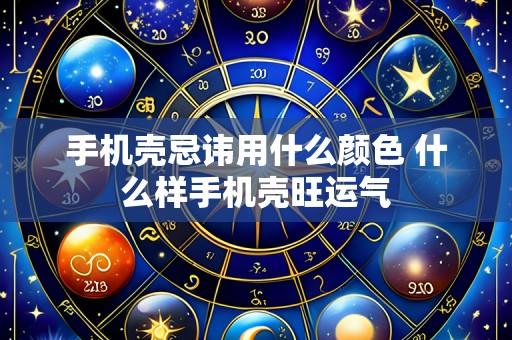 手机壳忌讳用什么颜色 什么样手机壳旺运气