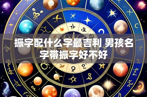 振字配什么字最吉利 男孩名字带振字好不好