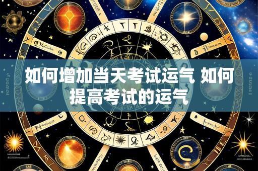 如何增加当天考试运气 如何提高考试的运气