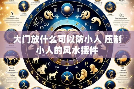大门放什么可以防小人 压制小人的风水摆件
