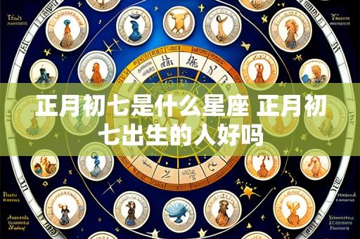 正月初七是什么星座 正月初七出生的人好吗