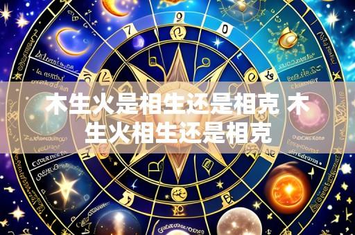 木生火是相生还是相克 木生火相生还是相克