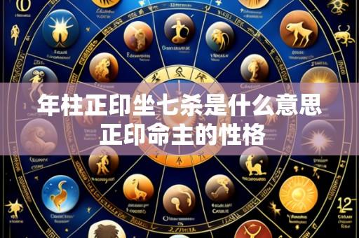 年柱正印坐七杀是什么意思 正印命主的性格