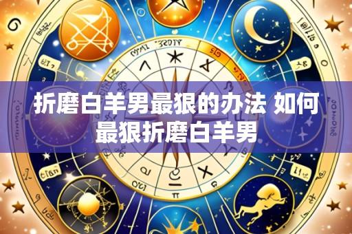 折磨白羊男最狠的办法 如何最狠折磨白羊男