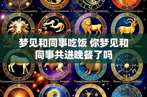 梦见和同事吃饭 你梦见和同事共进晚餐了吗