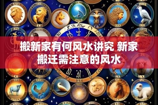 搬新家有何风水讲究 新家搬迁需注意的风水