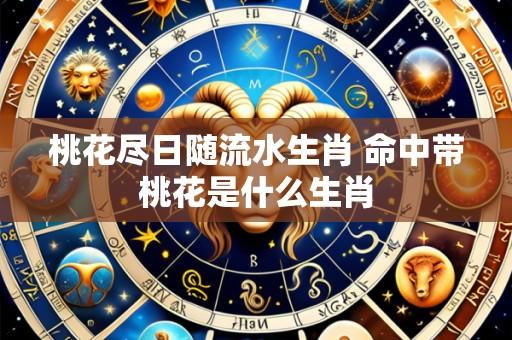 桃花尽日随流水生肖 命中带桃花是什么生肖