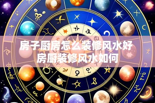 房子厨房怎么装修风水好 房厨装修风水如何
