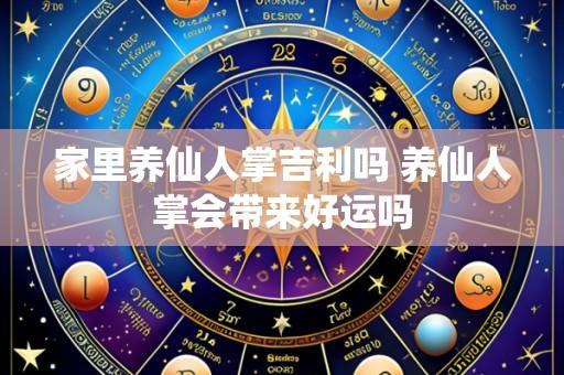 家里养仙人掌吉利吗 养仙人掌会带来好运吗