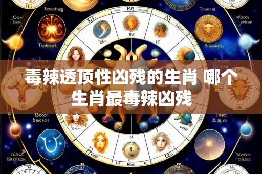 毒辣透顶性凶残的生肖 哪个生肖最毒辣凶残