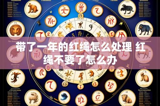 带了一年的红绳怎么处理 红绳不要了怎么办