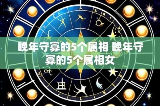 晚年守寡的5个属相 晚年守寡的5个属相女