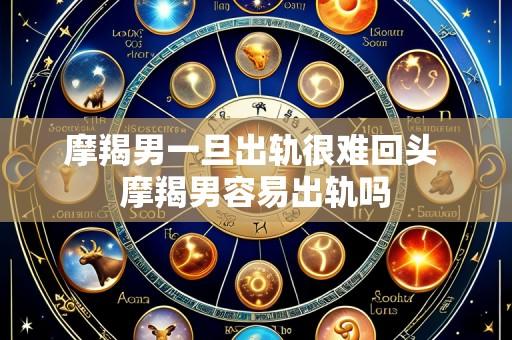 摩羯男一旦出轨很难回头 摩羯男容易出轨吗