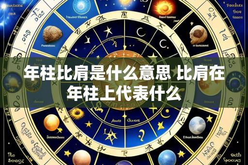 年柱比肩是什么意思 比肩在年柱上代表什么