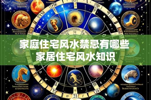 家庭住宅风水禁忌有哪些 家居住宅风水知识