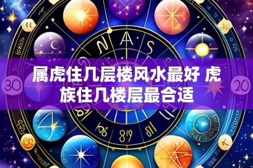 属虎住几层楼风水最好 虎族住几楼层最合适