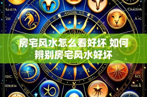 房宅风水怎么看好坏 如何辨别房宅风水好坏