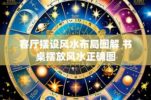 客厅摆设风水布局图解 书桌摆放风水正确图