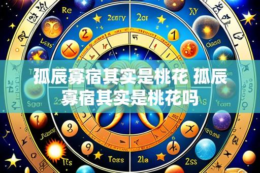 孤辰寡宿其实是桃花 孤辰寡宿其实是桃花吗