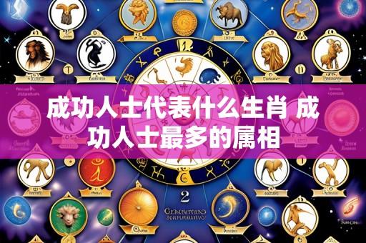 成功人士代表什么生肖 成功人士最多的属相
