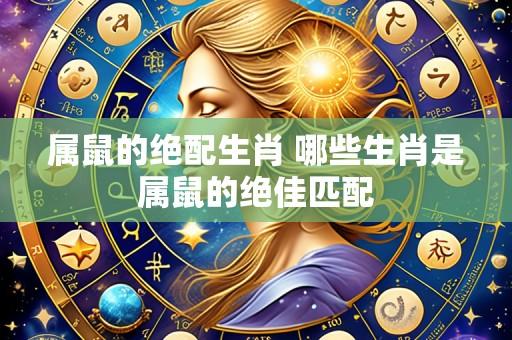 属鼠的绝配生肖 哪些生肖是属鼠的绝佳匹配