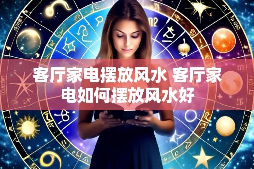 客厅家电摆放风水 客厅家电如何摆放风水好