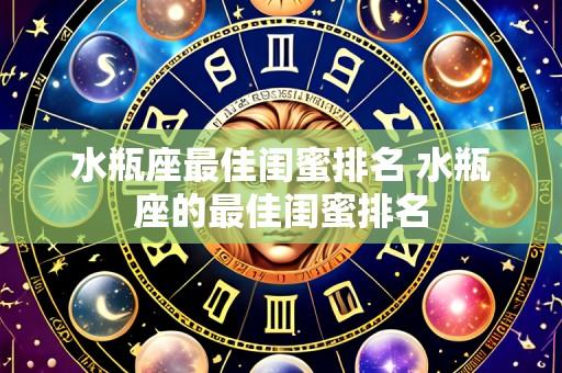 水瓶座最佳闺蜜排名 水瓶座的最佳闺蜜排名