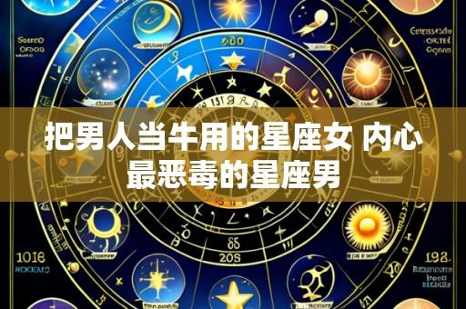 把男人当牛用的星座女 内心最恶毒的星座男