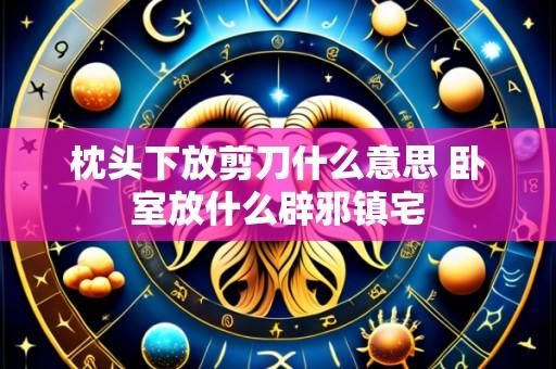 枕头下放剪刀什么意思 卧室放什么辟邪镇宅
