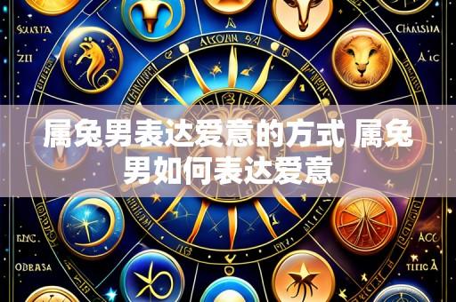 属兔男表达爱意的方式 属兔男如何表达爱意