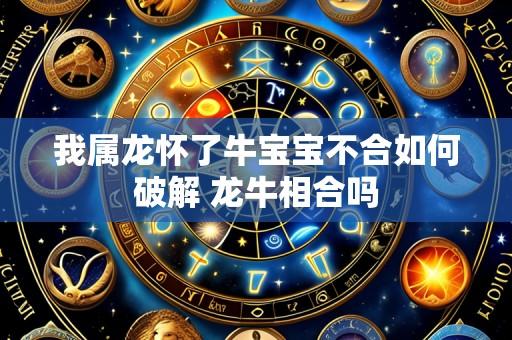 我属龙怀了牛宝宝不合如何破解 龙牛相合吗