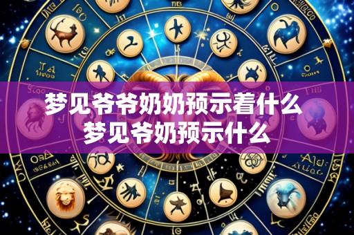 梦见爷爷奶奶预示着什么 梦见爷奶预示什么