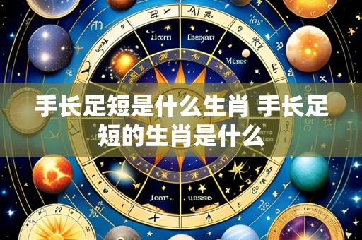 手长足短是什么生肖 手长足短的生肖是什么