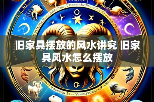 旧家具摆放的风水讲究 旧家具风水怎么摆放