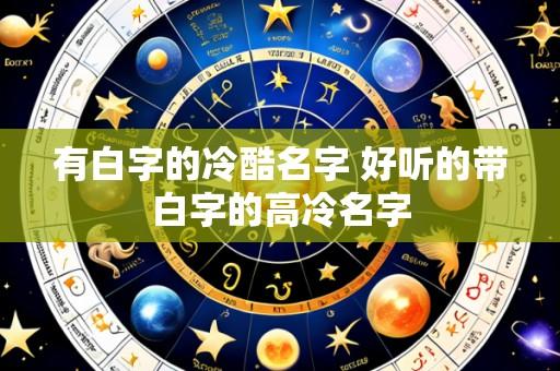 有白字的冷酷名字 好听的带白字的高冷名字