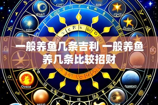 一般养鱼几条吉利 一般养鱼养几条比较招财