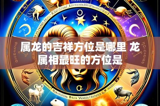 属龙的吉祥方位是哪里 龙属相最旺的方位是