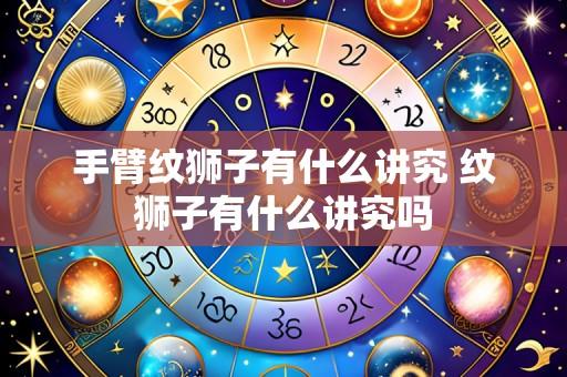 手臂纹狮子有什么讲究 纹狮子有什么讲究吗